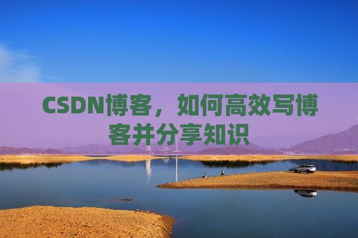 CSDN博客，如何高效写博客并分享知识