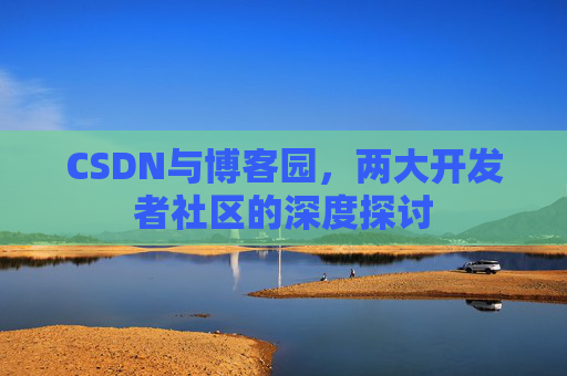 CSDN与博客园，两大开发者社区的深度探讨